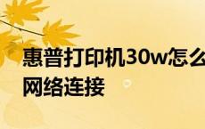 惠普打印机30w怎么设置网络连接 怎么设置网络连接 