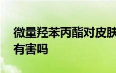 微量羟苯丙酯对皮肤有害吗 羟苯丙酯对皮肤有害吗 