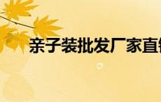 亲子装批发厂家直销 亲子装批发市场 