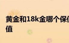 黄金和18k金哪个保值高 黄金和18k金哪个保值 