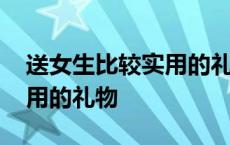 送女生比较实用的礼物哪里有 送女生比较实用的礼物 