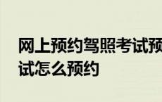 网上预约驾照考试预约不了 网上预约驾照考试怎么预约 