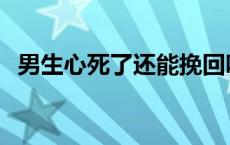 男生心死了还能挽回吗 男人心死了怎么挽回k 