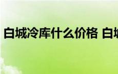 白城冷库什么价格 白城冷库造价多少一立方 