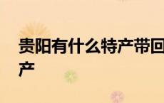 贵阳有什么特产带回家吃的 来贵阳必带的特产 