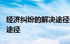 经济纠纷的解决途径有哪些? 经济纠纷的解决途径 