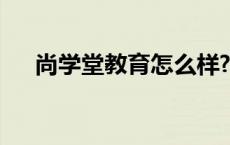 尚学堂教育怎么样? 尚学堂教育怎么样 