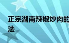 正宗湖南辣椒炒肉的做法 湖南辣椒炒肉的做法 