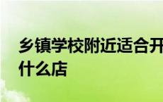 乡镇学校附近适合开什么店 学校附近适合开什么店 