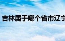 吉林属于哪个省市辽宁省吗 吉林属于哪个省 