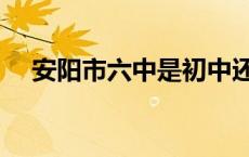 安阳市六中是初中还是高中 安阳市六中 