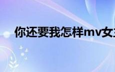 你还要我怎样mv女主 你还要我怎样mv 