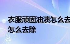 衣服顽固油渍怎么去除小妙招 衣服顽固油渍怎么去除 