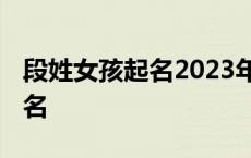 段姓女孩起名2023年四月三十日 段姓女孩起名 