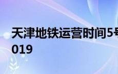 天津地铁运营时间5号线 天津地铁运营时间2019 