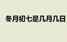 冬月初七是几月几日 冬月初七是几月几号 