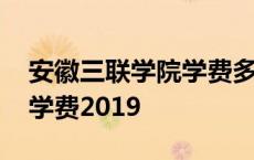 安徽三联学院学费多少钱一年 安徽三联学院学费2019 