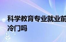 科学教育专业就业前景好吗 科学教育专业是冷门吗 