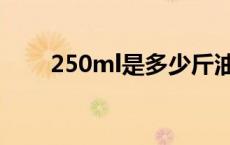 250ml是多少斤油 250ml是多少斤 