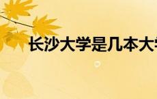 长沙大学是几本大学 长沙大学是几本 