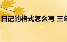 日记的格式怎么写 三年级 日记的格式怎么写 