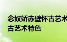 念奴娇赤壁怀古艺术特色简答 念奴娇赤壁怀古艺术特色 