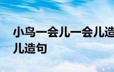 小鸟一会儿一会儿造句简单 小鸟一会儿一会儿造句 