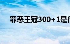 罪恶王冠300+1是什么意思 罪恶王冠3 