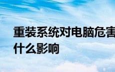 重装系统对电脑危害大吗 重装系统对电脑有什么影响 