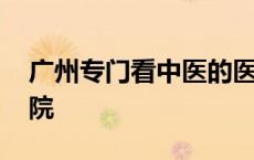 广州专门看中医的医院 广州看中医最好的医院 