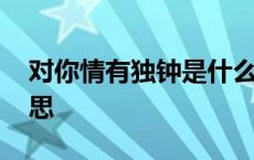 对你情有独钟是什么意思 情有独钟是什么意思 