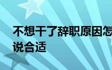 不想干了辞职原因怎么说合适 辞职原因怎么说合适 