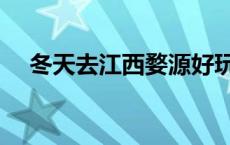 冬天去江西婺源好玩吗 江西婺源好玩吗 