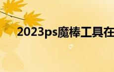 2023ps魔棒工具在哪 ps魔棒工具在哪 