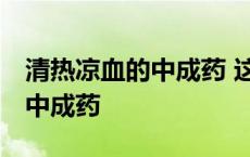 清热凉血的中成药 这三种最见效 清热凉血的中成药 