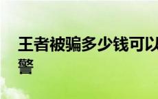 王者被骗多少钱可以报警 被骗多少钱可以报警 