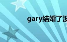 gary结婚了没有 gary结婚 