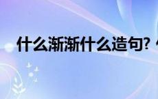 什么渐渐什么造句? 什么渐渐的什么造句 