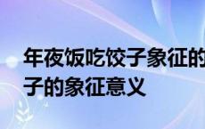 年夜饭吃饺子象征的意义是什么 年夜饭吃饺子的象征意义 