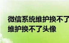 微信系统维护换不了头像怎么解决 微信系统维护换不了头像 