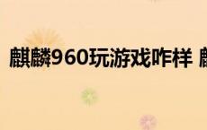 麒麟960玩游戏咋样 麒麟960玩游戏怎么样 