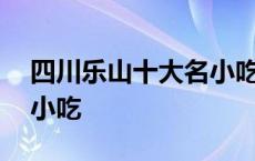 四川乐山十大名小吃有哪些 四川乐山十大名小吃 