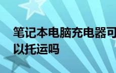 笔记本电脑充电器可以托运吗 电脑充电器可以托运吗 