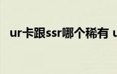 ur卡跟ssr哪个稀有 ur卡和ssr卡什么意思 