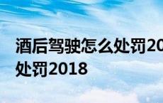 酒后驾驶怎么处罚2023年新规 酒后驾驶怎么处罚2018 