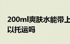 200ml爽肤水能带上飞机吗 500ml洗发水可以托运吗 