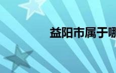 益阳市属于哪个省 益阳市 