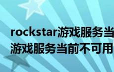 rockstar游戏服务当前不可用gta5 rockstar游戏服务当前不可用 