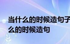 当什么的时候造句子三年级造句怎么写 当什么的时候造句 