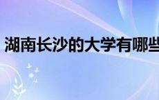 湖南长沙的大学有哪些学校 湖南长沙的大学 